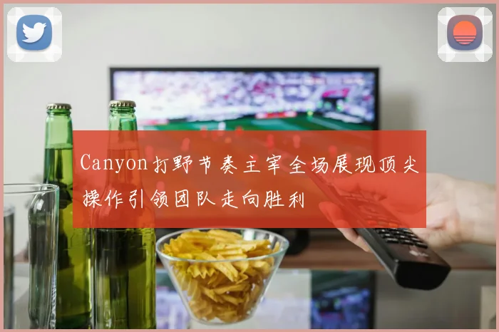 Canyon打野节奏主宰全场展现顶尖操作引领团队走向胜利