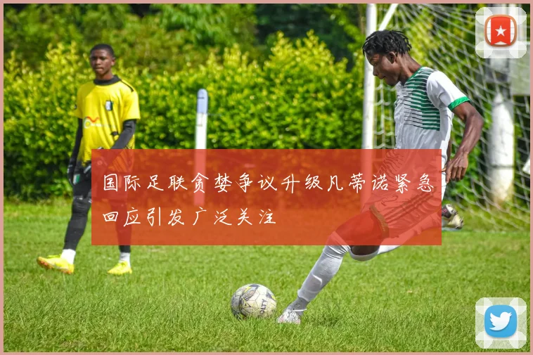 国际足联贪婪争议升级凡蒂诺紧急回应引发广泛关注