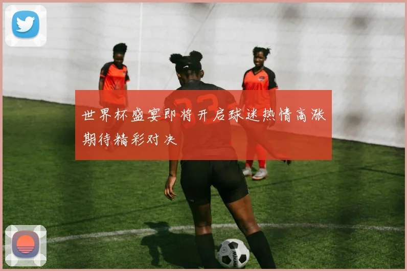 世界杯盛宴即将开启球迷热情高涨期待精彩对决