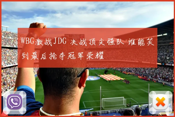WBG激战JDG 决战顶尖强队 谁能笑到最后抢夺冠军荣耀