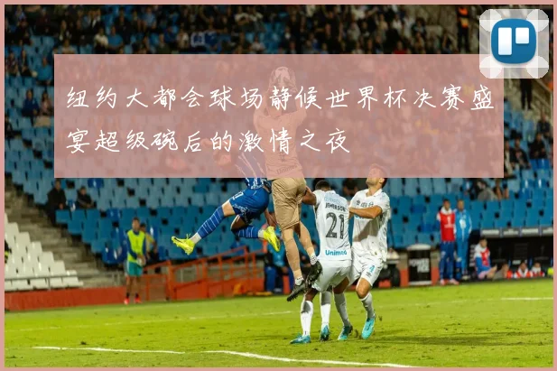 纽约大都会球场静候世界杯决赛盛宴超级碗后的激情之夜