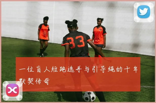 一位盲人短跑选手与引导绳的十年默契传奇
