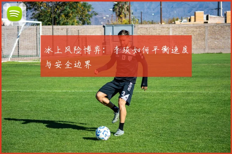 冰上风险博弈：李琰如何平衡速度与安全边界