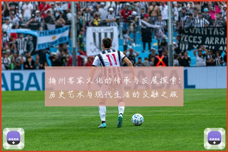 梅州客家文化的传承与发展探索：历史艺术与现代生活的交融之旅