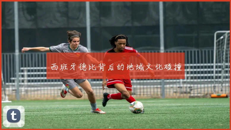 西班牙德比背后的地域文化碰撞