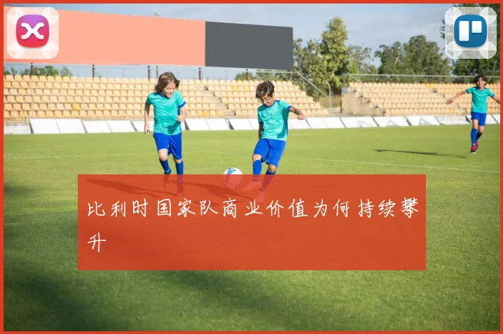 比利时国家队商业价值为何持续攀升
