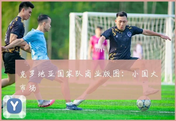 克罗地亚国家队商业版图：小国大市场