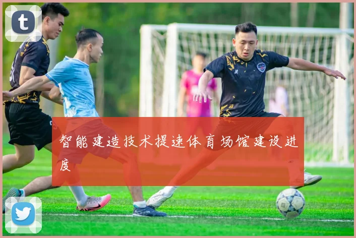 智能建造技术提速体育场馆建设进度