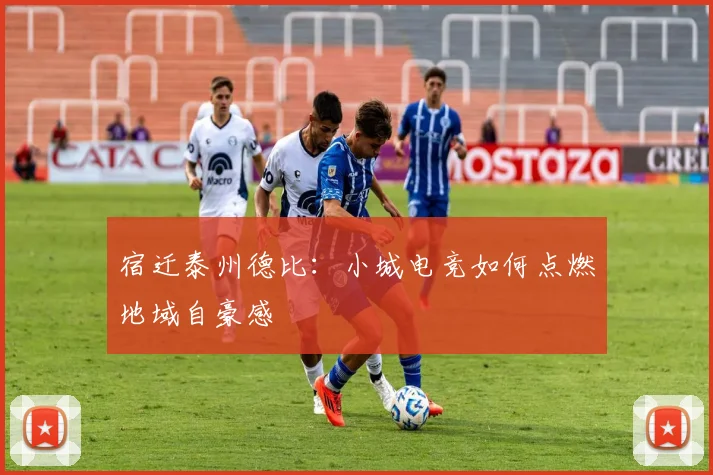 宿迁泰州德比：小城电竞如何点燃地域自豪感