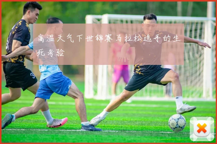 高温天气下世锦赛马拉松选手的生死考验