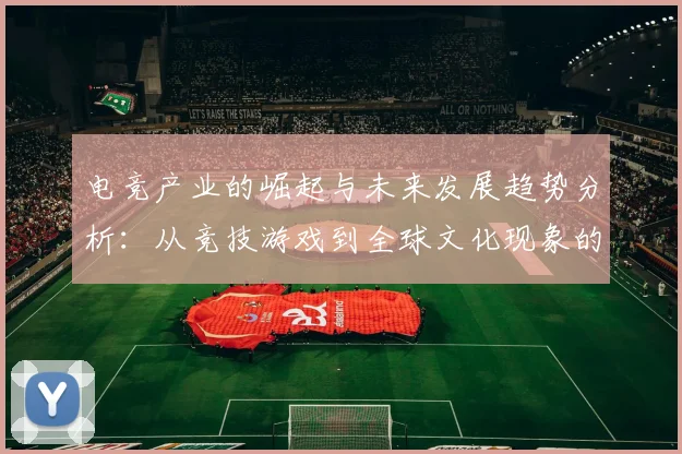 电竞产业的崛起与未来发展趋势分析：从竞技游戏到全球文化现象的转变