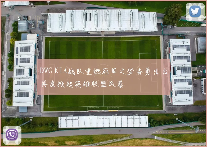 DWG KIA战队重燃冠军之梦奋勇出击再度掀起英雄联盟风暴