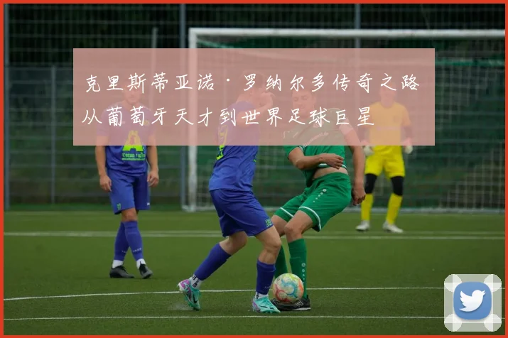 克里斯蒂亚诺·罗纳尔多传奇之路 从葡萄牙天才到世界足球巨星