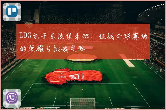 EDG电子竞技俱乐部：征战全球赛场的荣耀与挑战之路