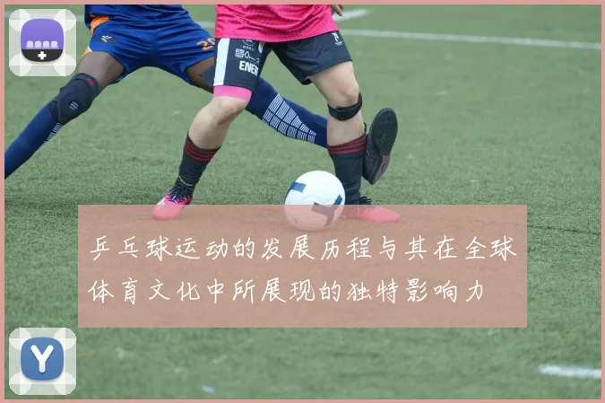乒乓球运动的发展历程与其在全球体育文化中所展现的独特影响力
