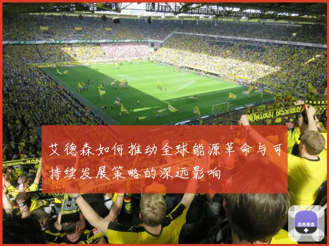 艾德森如何推动全球能源革命与可持续发展策略的深远影响