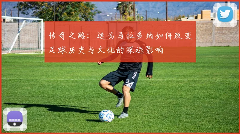 传奇之路：迭戈马拉多纳如何改变足球历史与文化的深远影响