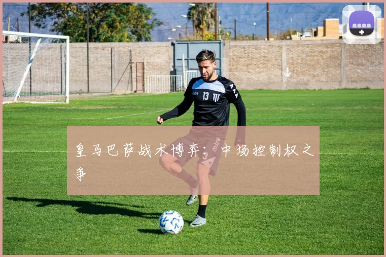皇马巴萨战术博弈：中场控制权之争