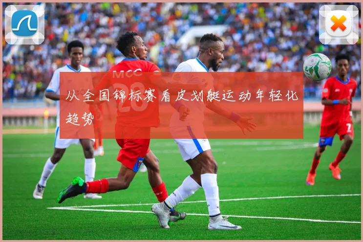 从全国锦标赛看皮划艇运动年轻化趋势